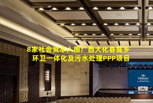 ayx爱游戏官方网站-8家社会资本入围广西大化县城乡环卫一体化及污水处理PPP项目！