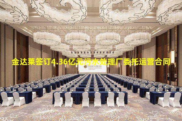 ayx爱游戏官方网站-金达莱签订4.36亿元污水处理厂委托运营合同